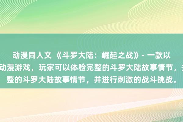 动漫同人文 《斗罗大陆：崛起之战》- 一款以斗罗大陆为背景的日本动漫游戏，玩家可以体验完整的斗罗大陆故事情节，并进行刺激的战斗挑战。