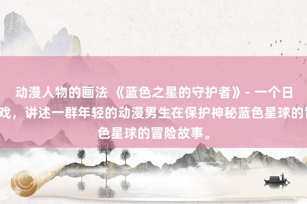 动漫人物的画法 《蓝色之星的守护者》- 一个日本动漫游戏，讲述一群年轻的动漫男生在保护神秘蓝色星球的冒险故事。