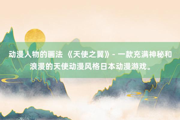 动漫人物的画法 《天使之翼》- 一款充满神秘和浪漫的天使动漫风格日本动漫游戏。