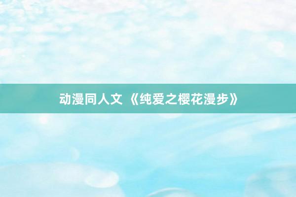 动漫同人文 《纯爱之樱花漫步》