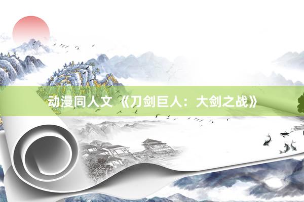 动漫同人文 《刀剑巨人：大剑之战》
