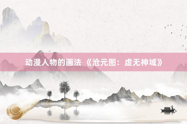 动漫人物的画法 《沧元图：虚无神域》