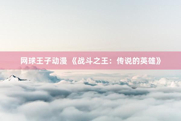 网球王子动漫 《战斗之王：传说的英雄》