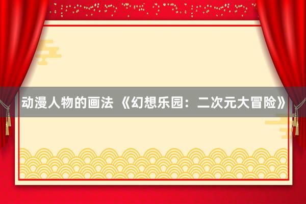 动漫人物的画法 《幻想乐园：二次元大冒险》