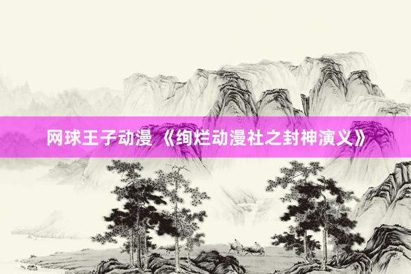 网球王子动漫 《绚烂动漫社之封神演义》