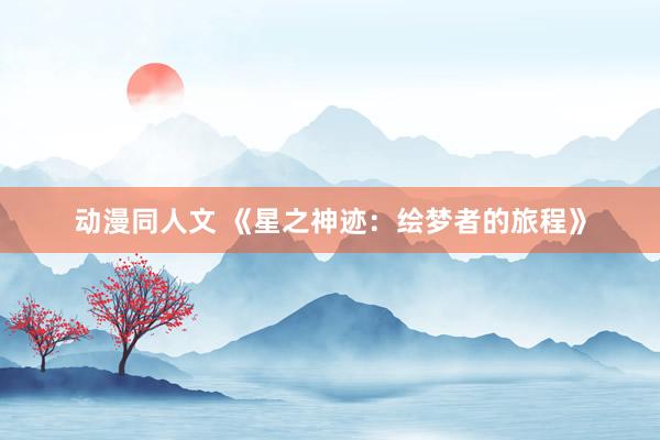 动漫同人文 《星之神迹：绘梦者的旅程》