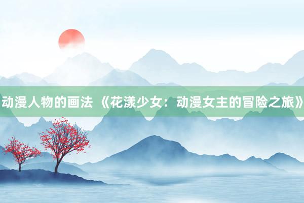 动漫人物的画法 《花漾少女：动漫女主的冒险之旅》