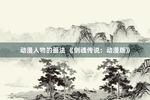 动漫人物的画法 《剑魂传说：动漫版》