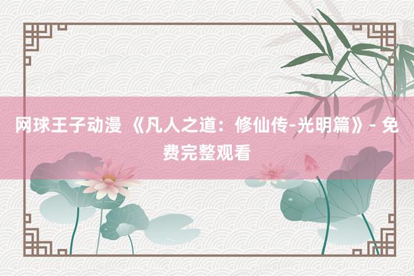 网球王子动漫 《凡人之道：修仙传-光明篇》- 免费完整观看