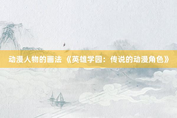 动漫人物的画法 《英雄学园：传说的动漫角色》