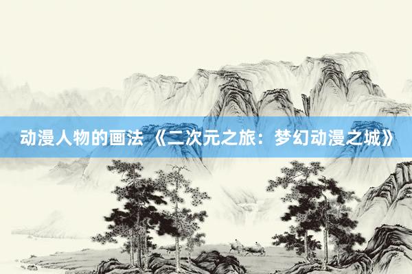 动漫人物的画法 《二次元之旅：梦幻动漫之城》