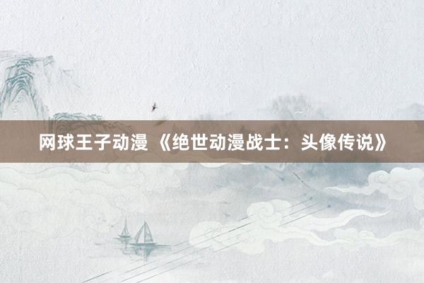 网球王子动漫 《绝世动漫战士：头像传说》