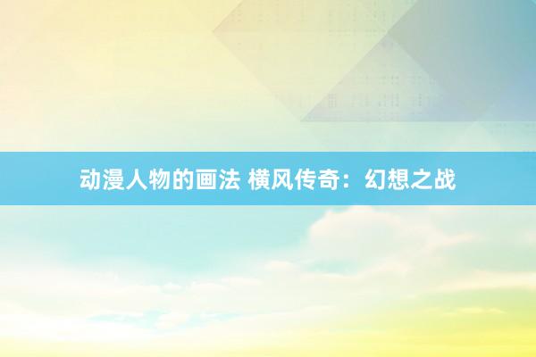 动漫人物的画法 横风传奇：幻想之战