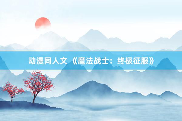 动漫同人文 《魔法战士：终极征服》