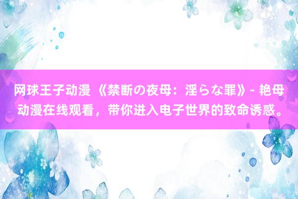 网球王子动漫 《禁断の夜母：淫らな罪》- 艳母动漫在线观看，带你进入电子世界的致命诱惑。