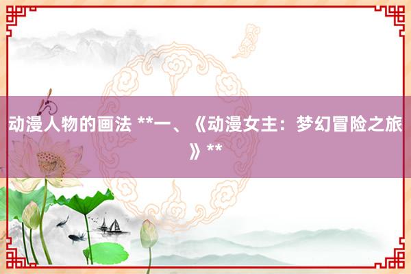 动漫人物的画法 **一、《动漫女主：梦幻冒险之旅》**