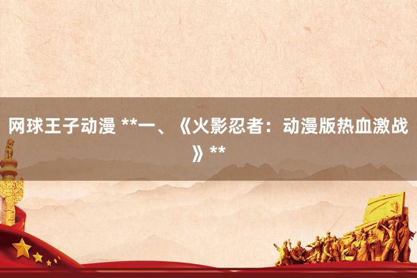 网球王子动漫 **一、《火影忍者：动漫版热血激战》**