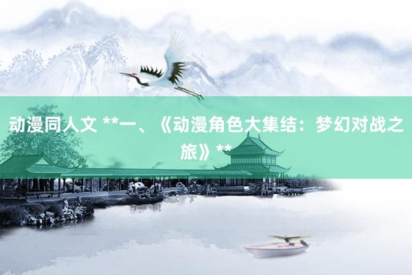 动漫同人文 **一、《动漫角色大集结：梦幻对战之旅》**