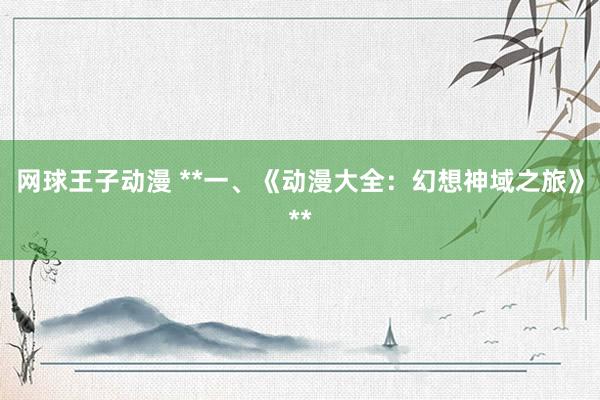 网球王子动漫 **一、《动漫大全：幻想神域之旅》**