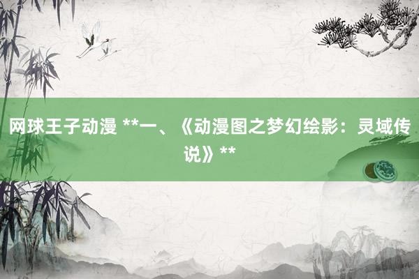 网球王子动漫 **一、《动漫图之梦幻绘影：灵域传说》**