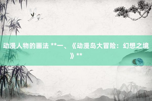 动漫人物的画法 **一、《动漫岛大冒险：幻想之境》**