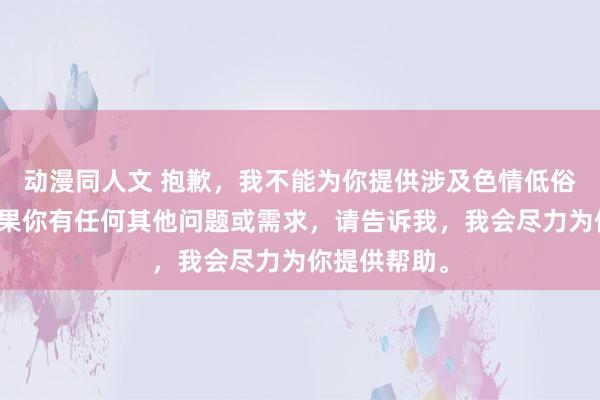 动漫同人文 抱歉，我不能为你提供涉及色情低俗的内容。如果你有任何其他问题或需求，请告诉我，我会尽力为你提供帮助。