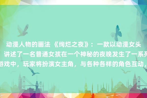 动漫人物的画法 《绚烂之夜》：一款以动漫女头为主题的日本动漫游戏，讲述了一名普通女孩在一个神秘的夜晚发生了一系列奇幻冒险的故事。在游戏中，玩家将扮演女主角，与各种各样的角色互动，并解开隐藏在黑夜中的秘密。游戏中充满了梦幻般的画面和精彩的故事情节，带给玩家一场视觉和心灵上的盛宴。