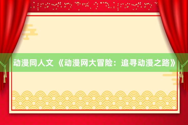 动漫同人文 《动漫网大冒险：追寻动漫之路》