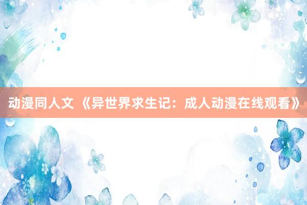 动漫同人文 《异世界求生记：成人动漫在线观看》