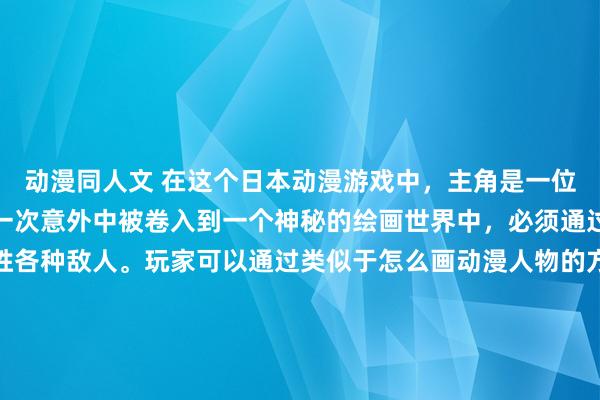 动漫同人文 在这个日本动漫游戏中，主角是一位喜欢画画的少年。他在一次意外中被卷入到一个神秘的绘画世界中，必须通过绘画来解开谜题和战胜各种敌人。玩家可以通过类似于怎么画动漫人物的方式来操作主角，创作出各种强大的绘画技能，挑战各种关卡和boss，最终揭开这个神秘世界的秘密。游戏的标题可以取为《绘画之境：画出你的人生》。
