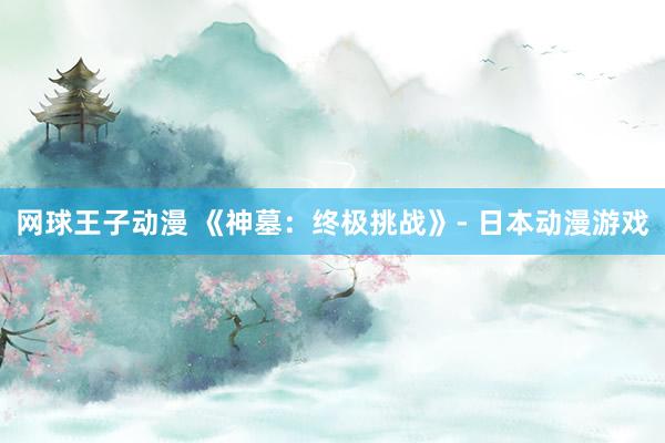 网球王子动漫 《神墓：终极挑战》- 日本动漫游戏