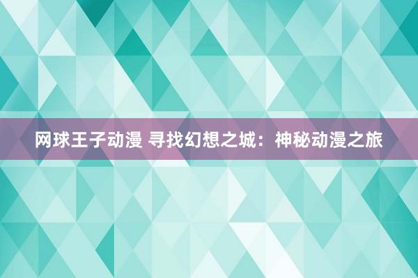 网球王子动漫 寻找幻想之城：神秘动漫之旅