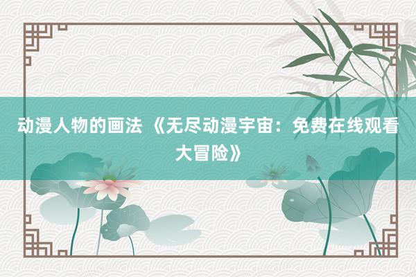 动漫人物的画法 《无尽动漫宇宙：免费在线观看大冒险》