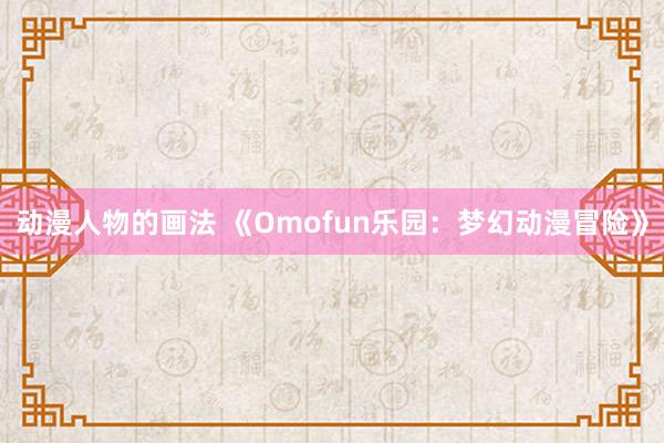 动漫人物的画法 《Omofun乐园：梦幻动漫冒险》
