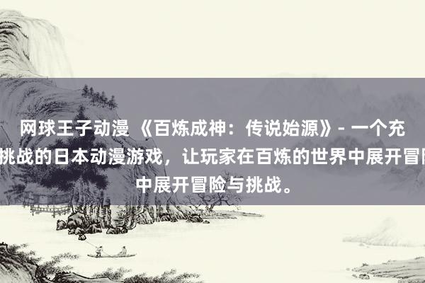 网球王子动漫 《百炼成神：传说始源》- 一个充满神秘和挑战的日本动漫游戏，让玩家在百炼的世界中展开冒险与挑战。