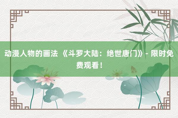 动漫人物的画法 《斗罗大陆：绝世唐门》- 限时免费观看！