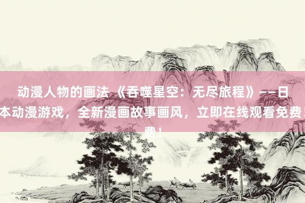 动漫人物的画法 《吞噬星空：无尽旅程》——日本动漫游戏，全新漫画故事画风，立即在线观看免费！