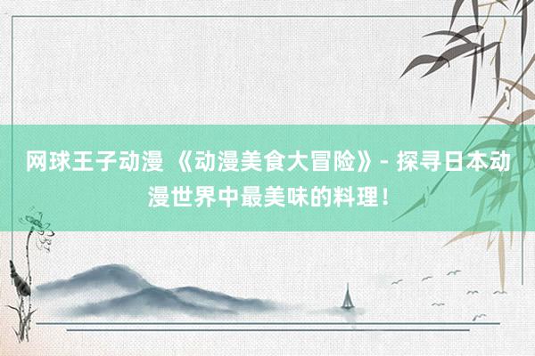 网球王子动漫 《动漫美食大冒险》- 探寻日本动漫世界中最美味的料理！