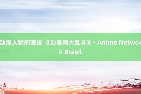 动漫人物的画法 《动漫网大乱斗》- Anime Network Brawl