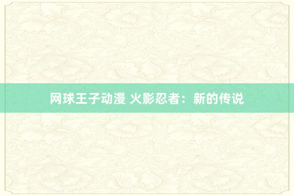 网球王子动漫 火影忍者：新的传说