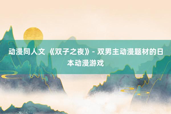 动漫同人文 《双子之夜》- 双男主动漫题材的日本动漫游戏
