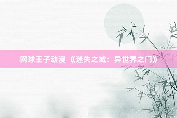 网球王子动漫 《迷失之城：异世界之门》