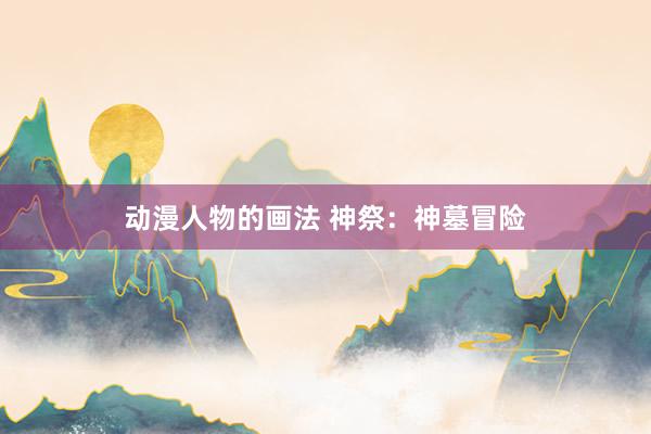 动漫人物的画法 神祭：神墓冒险