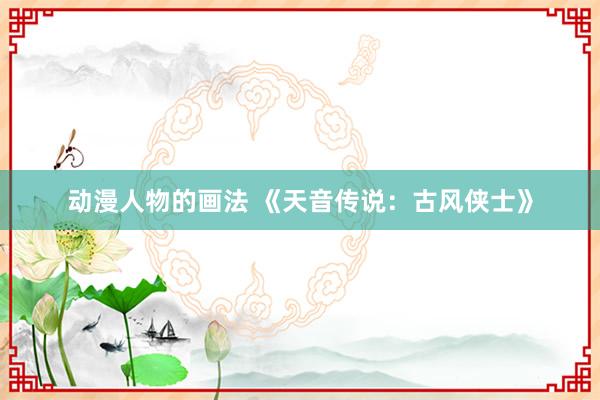 动漫人物的画法 《天音传说：古风侠士》
