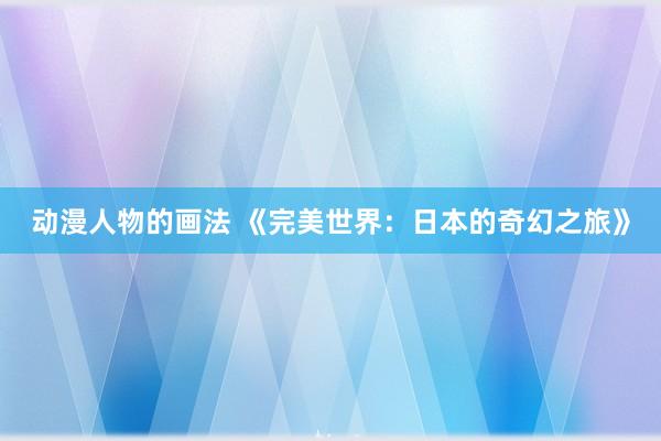 动漫人物的画法 《完美世界：日本的奇幻之旅》
