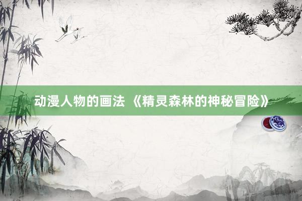 动漫人物的画法 《精灵森林的神秘冒险》