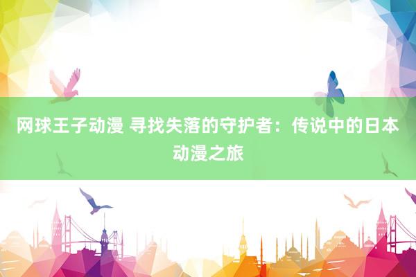网球王子动漫 寻找失落的守护者：传说中的日本动漫之旅