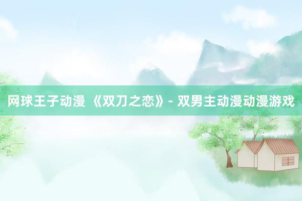 网球王子动漫 《双刀之恋》- 双男主动漫动漫游戏