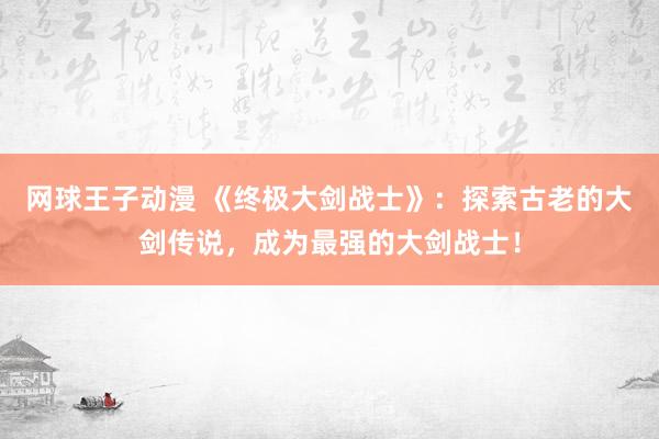 网球王子动漫 《终极大剑战士》：探索古老的大剑传说，成为最强的大剑战士！