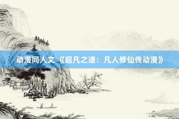 动漫同人文 《超凡之道：凡人修仙传动漫》